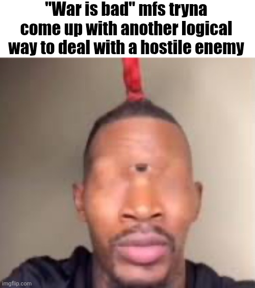 Eye of Rah | "War is bad" mfs tryna come up with another logical way to deal with a hostile enemy | image tagged in eye of rah | made w/ Imgflip meme maker