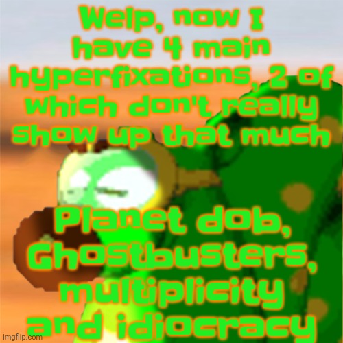 Mill accepting his fate | Welp, now I have 4 main hyperfixations, 2 of which don't really show up that much; Planet dob, Ghostbusters, multiplicity and idiocracy | image tagged in mill accepting his fate | made w/ Imgflip meme maker