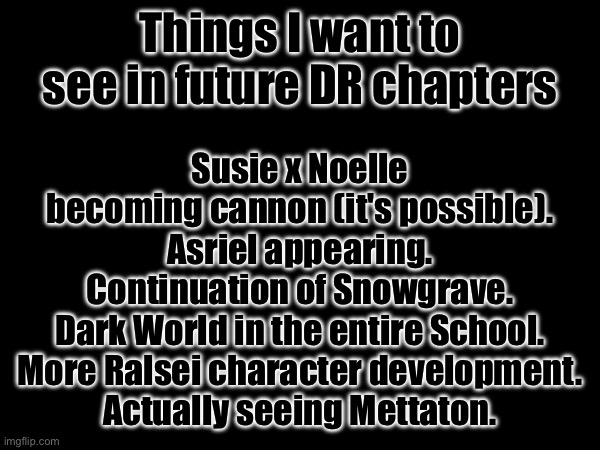 Yes | Susie x Noelle becoming cannon (it's possible).
Asriel appearing.
Continuation of Snowgrave.
Dark World in the entire School.
More Ralsei character development.
Actually seeing Mettaton. Things I want to see in future DR chapters | made w/ Imgflip meme maker