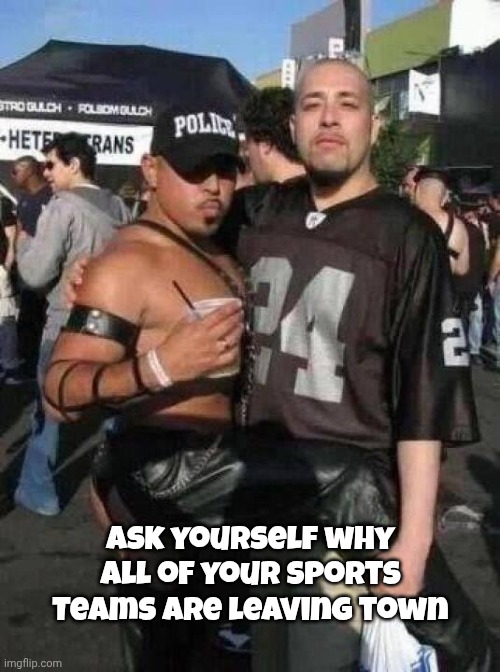 Oakland Raiders Fans | Ask yourself why all of your Sports Teams are leaving town | image tagged in oakland raiders fans | made w/ Imgflip meme maker