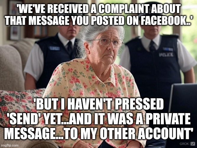 The actual reality of 'hate speech complaints' | 'WE'VE RECEIVED A COMPLAINT ABOUT THAT MESSAGE YOU POSTED ON FACEBOOK..'; 'BUT I HAVEN'T PRESSED 'SEND' YET...AND IT WAS A PRIVATE MESSAGE...TO MY OTHER ACCOUNT' | image tagged in uk police musk | made w/ Imgflip meme maker