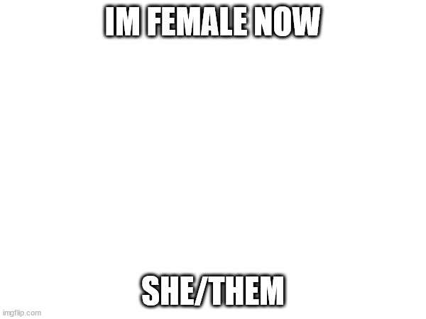 guys... its been years... | IM FEMALE NOW; SHE/THEM | image tagged in transgender | made w/ Imgflip meme maker