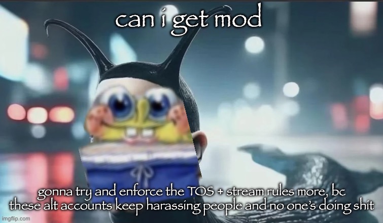 slugbob | can i get mod; gonna try and enforce the TOS + stream rules more, bc these alt accounts keep harassing people and no one’s doing shit | image tagged in slugbob | made w/ Imgflip meme maker