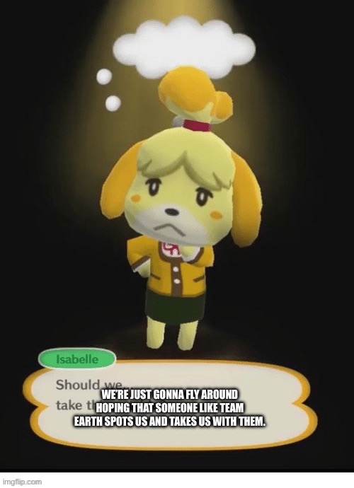Should we take this outside Isabelle | WE’RE JUST GONNA FLY AROUND HOPING THAT SOMEONE LIKE TEAM EARTH SPOTS US AND TAKES US WITH THEM. | image tagged in should we take this outside isabelle | made w/ Imgflip meme maker