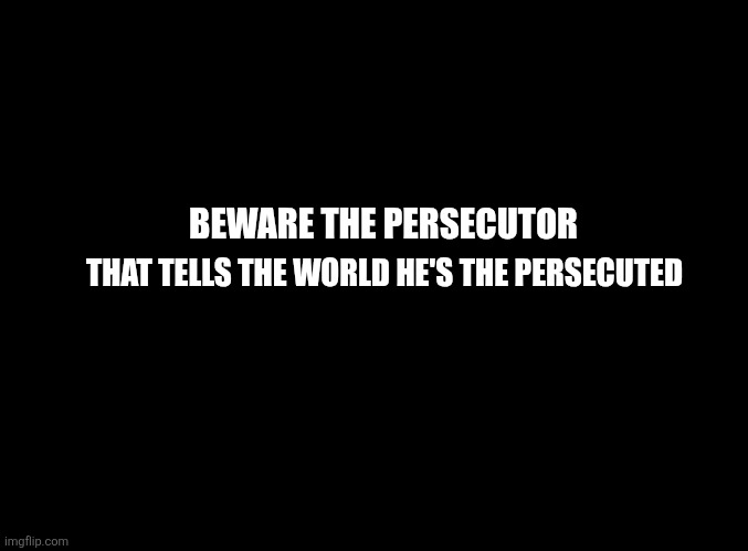 blank black | BEWARE THE PERSECUTOR; THAT TELLS THE WORLD HE'S THE PERSECUTED | image tagged in truth,uncomfortable | made w/ Imgflip meme maker