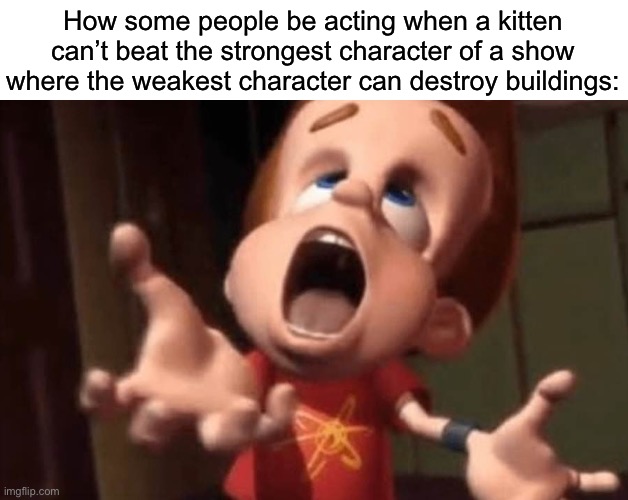 Jimmy neutron yelling | How some people be acting when a kitten can’t beat the strongest character of a show where the weakest character can destroy buildings: | image tagged in jimmy neutron yelling,msmg | made w/ Imgflip meme maker