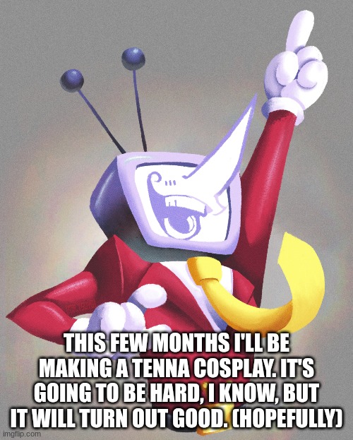 I will | THIS FEW MONTHS I'LL BE MAKING A TENNA COSPLAY. IT'S GOING TO BE HARD, I KNOW, BUT IT WILL TURN OUT GOOD. (HOPEFULLY) | made w/ Imgflip meme maker