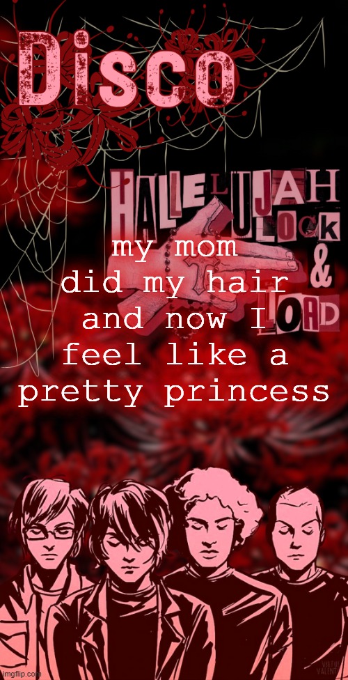 bs shit | my mom did my hair and now I feel like a pretty princess | image tagged in disco's red mcr temp | made w/ Imgflip meme maker