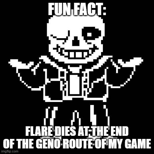 Grah I have a lot of ideas but no programmings | FUN FACT:; FLARE DIES AT THE END OF THE GENO ROUTE OF MY GAME | image tagged in sans undertale | made w/ Imgflip meme maker