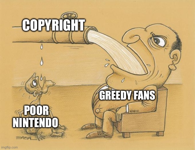 Poor Nintendo…? | COPYRIGHT; GREEDY FANS; POOR NINTENDO | image tagged in greedy pipe man | made w/ Imgflip meme maker