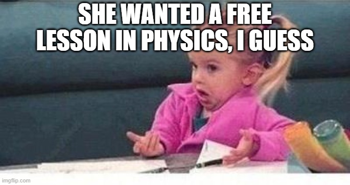 Shrugging kid | SHE WANTED A FREE LESSON IN PHYSICS, I GUESS | image tagged in shrugging kid | made w/ Imgflip meme maker