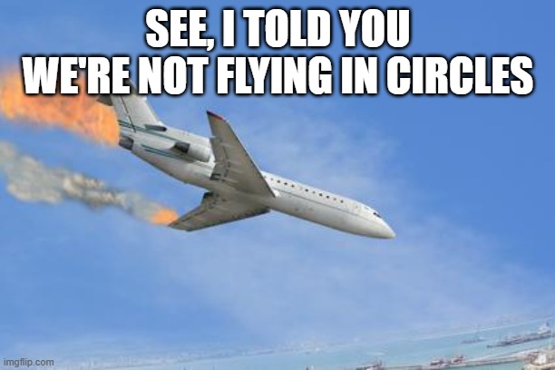 Crashing PLane | SEE, I TOLD YOU WE'RE NOT FLYING IN CIRCLES | image tagged in crashing plane | made w/ Imgflip meme maker
