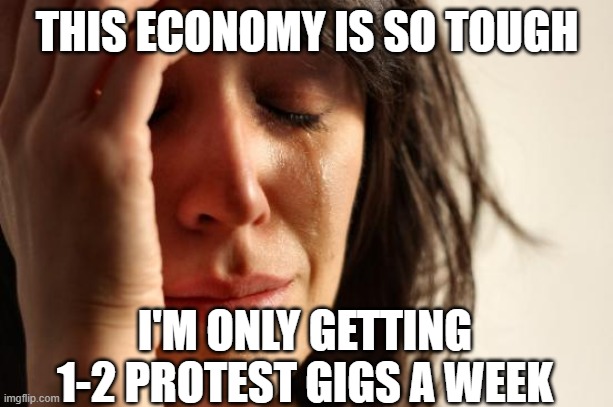 First World Problems Meme | THIS ECONOMY IS SO TOUGH I'M ONLY GETTING 1-2 PROTEST GIGS A WEEK | image tagged in memes,first world problems | made w/ Imgflip meme maker