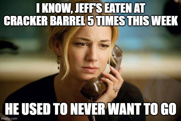 woman on phone | I KNOW, JEFF'S EATEN AT CRACKER BARREL 5 TIMES THIS WEEK HE USED TO NEVER WANT TO GO | image tagged in woman on phone | made w/ Imgflip meme maker
