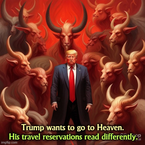 Trump wants to go to Heaven. His reservations read differently. | Trump wants to go to Heaven. His travel reservations read differently. | image tagged in trump wants to go to heaven his reservations read differently,trump,heaven,hell,devil | made w/ Imgflip meme maker