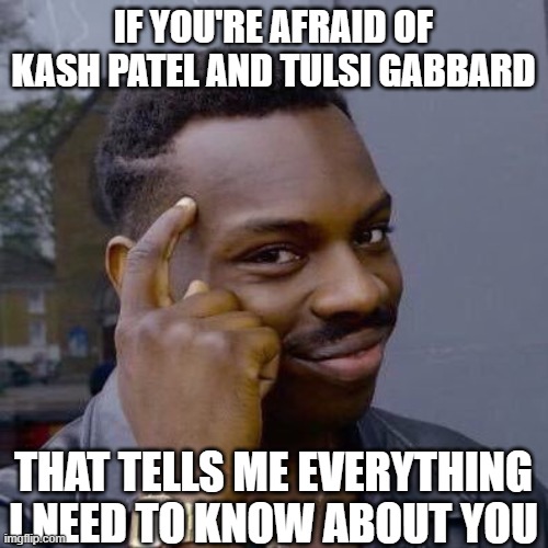 Thinking Black Guy | IF YOU'RE AFRAID OF KASH PATEL AND TULSI GABBARD THAT TELLS ME EVERYTHING I NEED TO KNOW ABOUT YOU | image tagged in thinking black guy | made w/ Imgflip meme maker