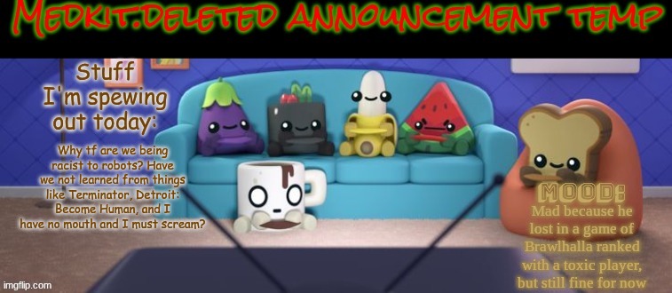 Moby, Wall-E, and R.O.B don't deserve to be called clankers or tin cans fr | Why tf are we being racist to robots? Have we not learned from things like Terminator, Detroit: Become Human, and I have no mouth and I must scream? Mad because he lost in a game of Brawlhalla ranked with a toxic player, but still fine for now | image tagged in medkit deleted announcement temp | made w/ Imgflip meme maker