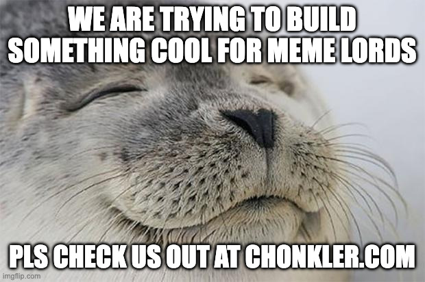 pls? | WE ARE TRYING TO BUILD SOMETHING COOL FOR MEME LORDS; PLS CHECK US OUT AT CHONKLER.COM | image tagged in memes,satisfied seal,chonkler,chonk,meme lords | made w/ Imgflip meme maker