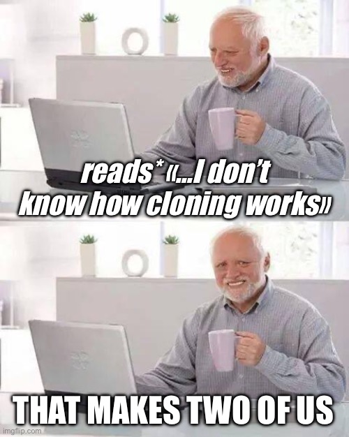 Cloned into existence | reads* «…I don’t know how cloning works»; THAT MAKES TWO OF US | image tagged in memes,hide the pain harold,wordplay | made w/ Imgflip meme maker