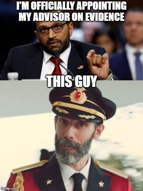 I'M OFFICIALLY APPOINTING MY ADVISOR ON EVIDENCE THIS GUY | image tagged in kash patel,captain obvious | made w/ Imgflip meme maker