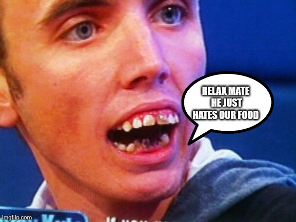 British Teeth  | RELAX MATE
 HE JUST HATES OUR FOOD | image tagged in british teeth | made w/ Imgflip meme maker
