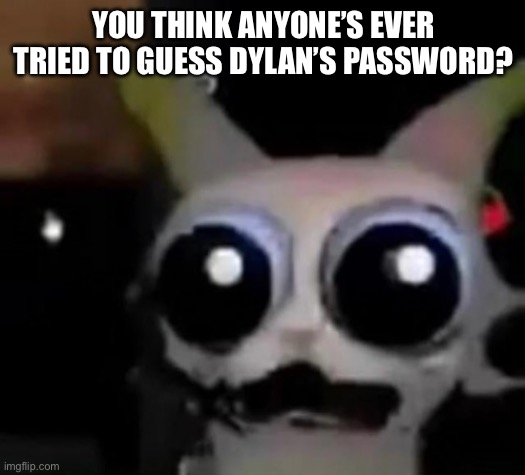 Scared Car | YOU THINK ANYONE’S EVER TRIED TO GUESS DYLAN’S PASSWORD? | image tagged in scared car | made w/ Imgflip meme maker