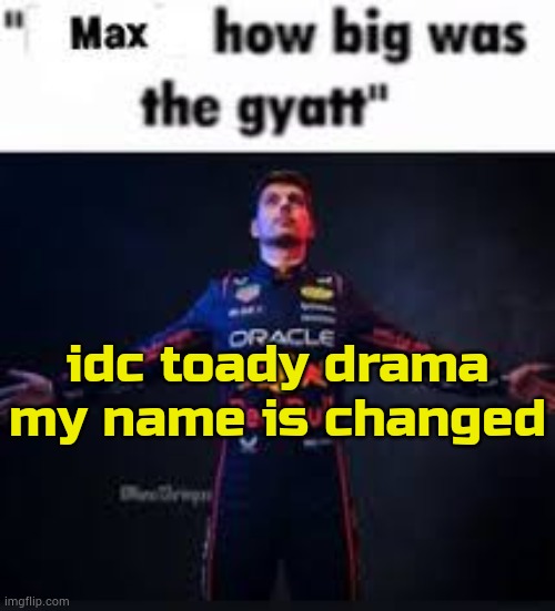 who followed reference | idc toady drama
my name is changed | image tagged in max how big was the gyatt | made w/ Imgflip meme maker