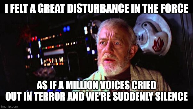obi wan million voices | I FELT A GREAT DISTURBANCE IN THE FORCE AS IF A MILLION VOICES CRIED OUT IN TERROR AND WE'RE SUDDENLY SILENCE | image tagged in obi wan million voices | made w/ Imgflip meme maker