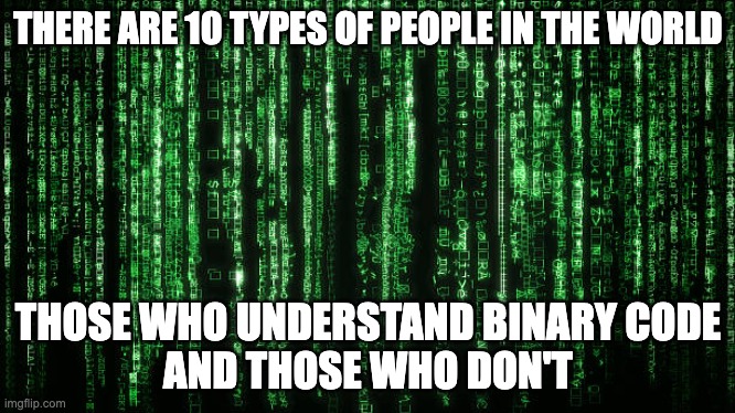 Matrix Code | THERE ARE 10 TYPES OF PEOPLE IN THE WORLD; THOSE WHO UNDERSTAND BINARY CODE
AND THOSE WHO DON'T | image tagged in matrix code | made w/ Imgflip meme maker