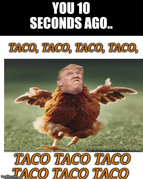 YOU 10 SECONDS AGO.. | made w/ Imgflip meme maker