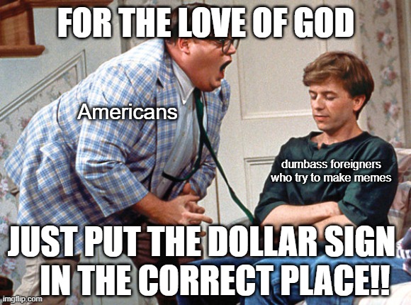 to the left of the number | FOR THE LOVE OF GOD; Americans; dumbass foreigners who try to make memes; JUST PUT THE DOLLAR SIGN     IN THE CORRECT PLACE!! | image tagged in van down by the river,dollar,grammar nazi,punctuation,foreigner | made w/ Imgflip meme maker
