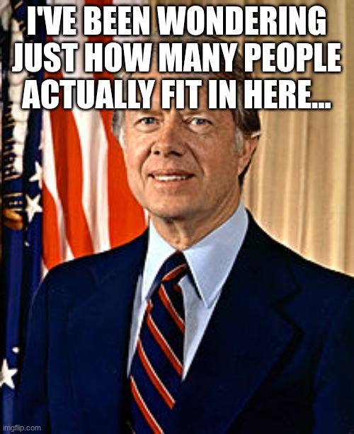 Jimmy Carter | I'VE BEEN WONDERING JUST HOW MANY PEOPLE ACTUALLY FIT IN HERE... | image tagged in jimmy carter | made w/ Imgflip meme maker