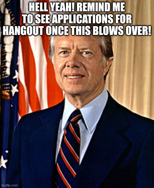 Jimmy Carter | HELL YEAH! REMIND ME TO SEE APPLICATIONS FOR HANGOUT ONCE THIS BLOWS OVER! | image tagged in jimmy carter | made w/ Imgflip meme maker