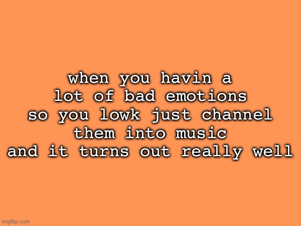 when you havin a lot of bad emotions so you lowk just channel them into music and it turns out really well | made w/ Imgflip meme maker