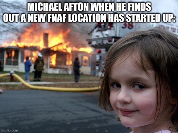 Michael Afton in a nutshell | MICHAEL AFTON WHEN HE FINDS OUT A NEW FNAF LOCATION HAS STARTED UP: | image tagged in memes,disaster girl | made w/ Imgflip meme maker