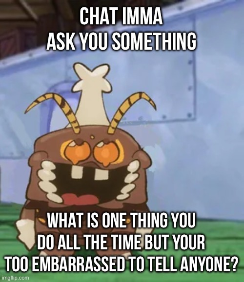 I eat baby goldfish | CHAT IMMA ASK YOU SOMETHING; WHAT IS ONE THING YOU DO ALL THE TIME BUT YOUR TOO EMBARRASSED TO TELL ANYONE? | image tagged in melgon | made w/ Imgflip meme maker