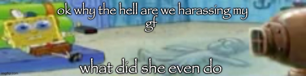spon | ok why the hell are we harassing my
gf; what did she even do | image tagged in spon | made w/ Imgflip meme maker