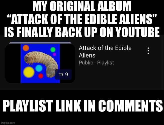 MY ORIGINAL ALBUM “ATTACK OF THE EDIBLE ALIENS” IS FINALLY BACK UP ON YOUTUBE; PLAYLIST LINK IN COMMENTS | made w/ Imgflip meme maker