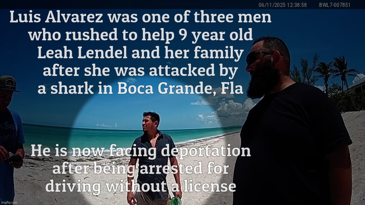 Luis Alvarez was one of three men
who rushed to help 9 year old
Leah Lendel and her family
after she was attacked by
a shark in Boca Grande, Fla; He is now facing deportation
after being arrested for
driving without a license | made w/ Imgflip meme maker
