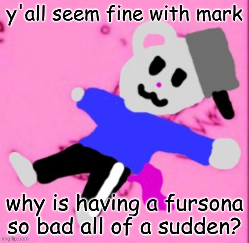 mark :3 | y'all seem fine with mark; why is having a fursona so bad all of a sudden? | image tagged in mark 3 | made w/ Imgflip meme maker