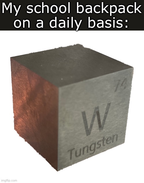 I REFUSE to use my locker >:( | My school backpack on a daily basis: | image tagged in tungsten cube from luciteria 1in,memes,funny,heavy,school,backpack | made w/ Imgflip meme maker