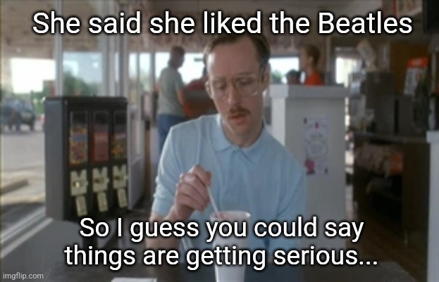 So I Guess You Can Say Things Are Getting Pretty Serious Meme | She said she liked the Beatles So I guess you could say things are getting serious... | image tagged in memes,so i guess you can say things are getting pretty serious | made w/ Imgflip meme maker
