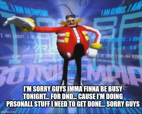 It's been a busy week ngl | I'M SORRY GUYS IMMA FINNA BE BUSY TONIGHT... FOR DND... CAUSE I'M DOING PRSONALL STUFF I NEED TO GET DONE... SORRY GUYS | image tagged in eggman's announcement | made w/ Imgflip meme maker