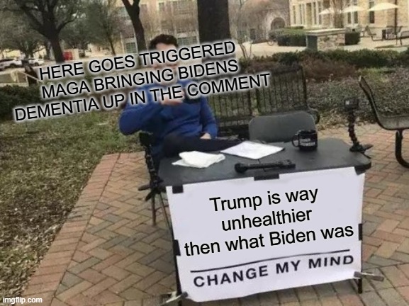 I don't want Trump dead you idiots | HERE GOES TRIGGERED MAGA BRINGING BIDENS DEMENTIA UP IN THE COMMENT; Trump is way unhealthier then what Biden was | image tagged in memes,change my mind | made w/ Imgflip meme maker