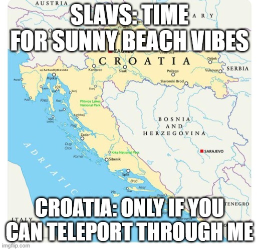 croatia-blocks-bosnia | SLAVS: TIME FOR SUNNY BEACH VIBES; CROATIA: ONLY IF YOU CAN TELEPORT THROUGH ME | image tagged in croatia-blocks-bosnia,slavic lives matter,slavic beach | made w/ Imgflip meme maker