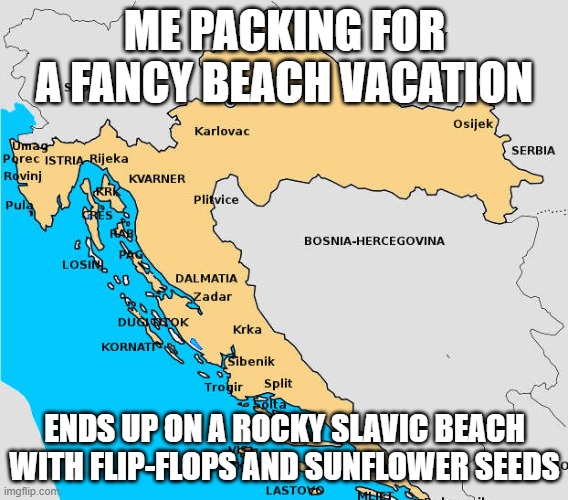 Croatia | ME PACKING FOR A FANCY BEACH VACATION; ENDS UP ON A ROCKY SLAVIC BEACH WITH FLIP-FLOPS AND SUNFLOWER SEEDS | image tagged in croatia,slavic lives matter,slavic beach | made w/ Imgflip meme maker