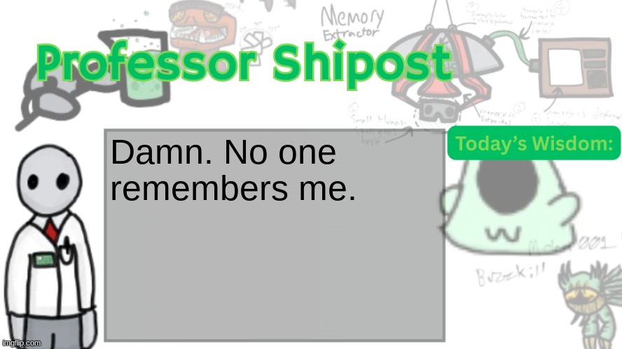 Professor Shitpost's anouncement template Ver. 2 | Damn. No one remembers me. | image tagged in professor shitpost's anouncement template ver 2 | made w/ Imgflip meme maker