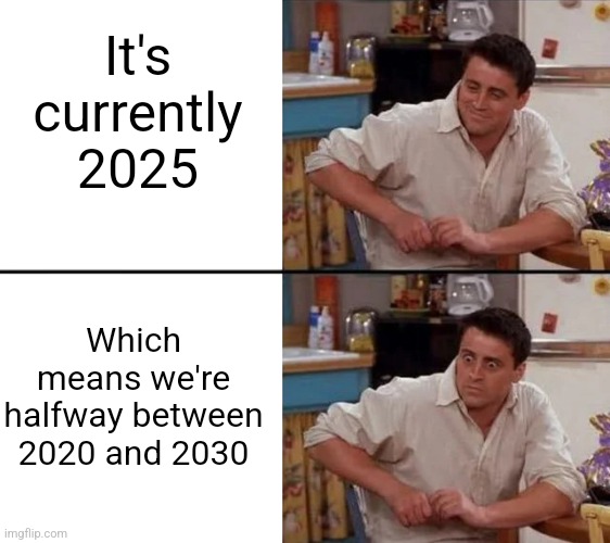 i can't believe the decade is halfway over | It's currently 2025; Which means we're halfway between 2020 and 2030 | image tagged in surprised joey | made w/ Imgflip meme maker