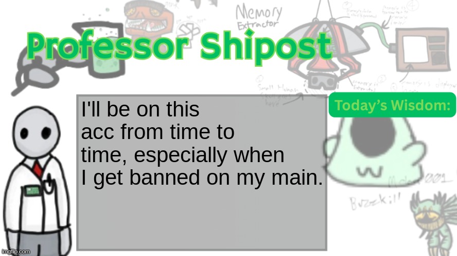 Professor Shitpost's anouncement template Ver. 2 | I'll be on this acc from time to time, especially when I get banned on my main. | image tagged in professor shitpost's anouncement template ver 2 | made w/ Imgflip meme maker
