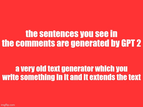 the sentences you see in the comments are generated by GPT 2; a very old text generator which you write something in it and it extends the text | made w/ Imgflip meme maker